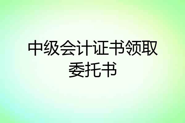 中级会计证书领取委托书