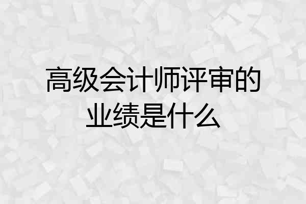 高级会计师评审的业绩是什么