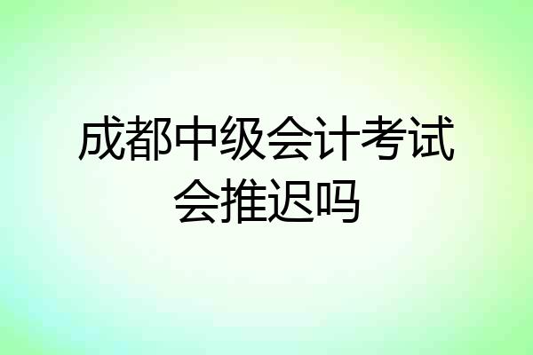 成都中级会计考试会推迟吗