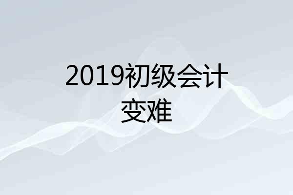 2019初级会计变难