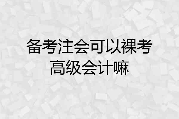 备考注会可以裸考高级会计嘛