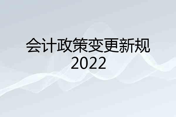 会计政策变更新规2022