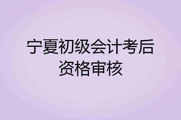 宁夏初级会计考后资格审核