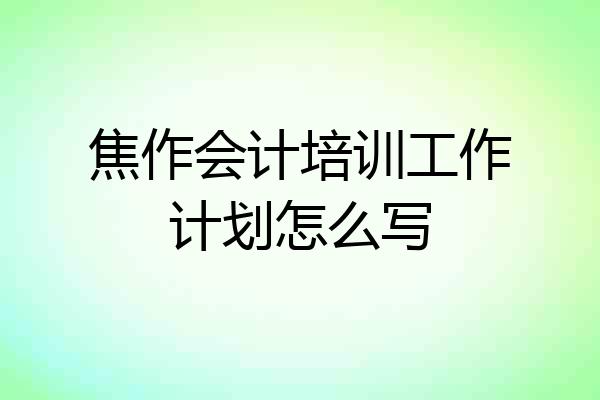 焦作会计培训工作计划怎么写