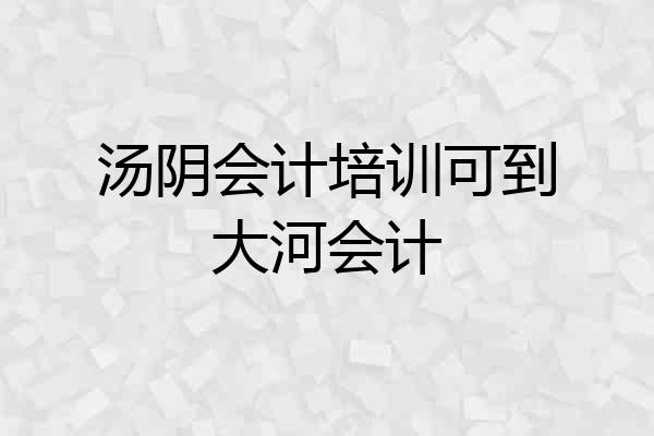 汤阴会计培训可到大河会计