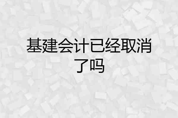 基建会计已经取消了吗