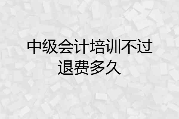 中级会计培训不过退费多久