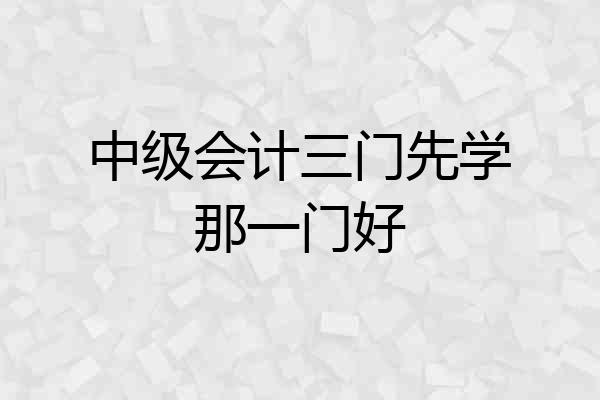中级会计三门先学那一门好