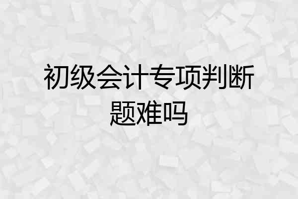 初级会计专项判断题难吗