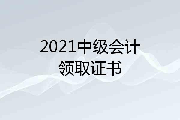 2021中级会计领取证书