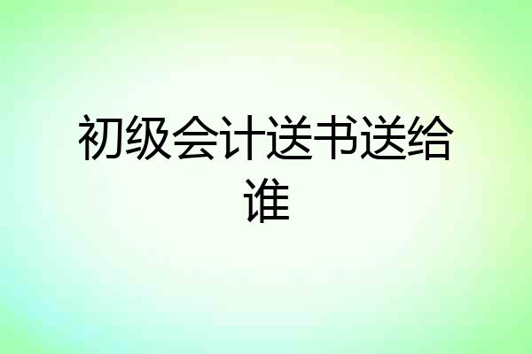 初级会计送书送给谁