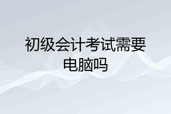 初级会计考试需要电脑吗
