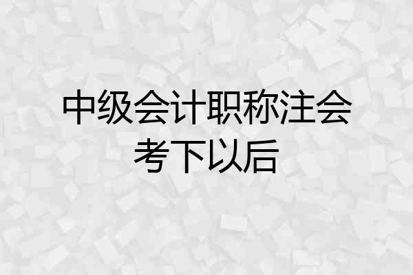 中级会计职称注会考下以后