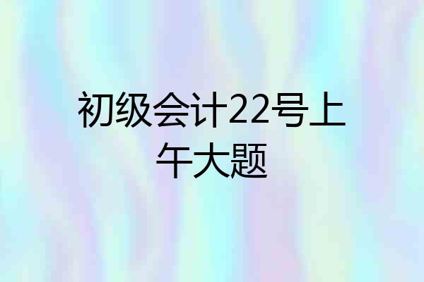 初级会计22号上午大题