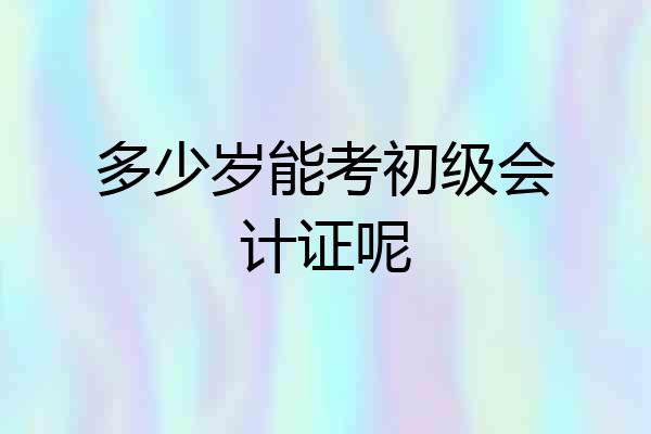 多少岁能考初级会计证呢