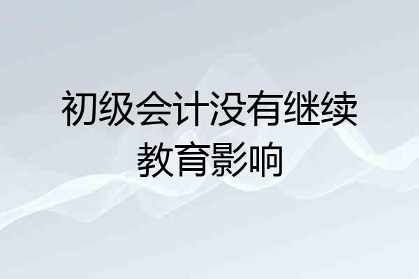 初级会计没有继续教育影响