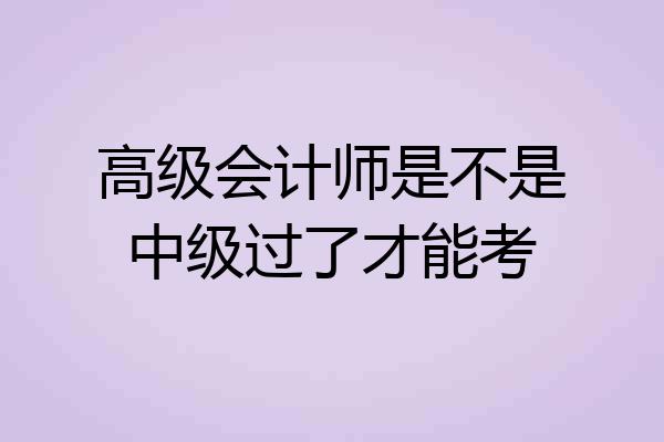 高级会计师是不是中级过了才能考