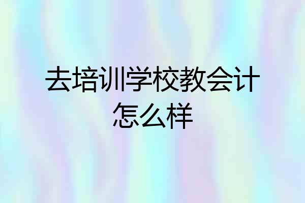 去培训学校教会计怎么样