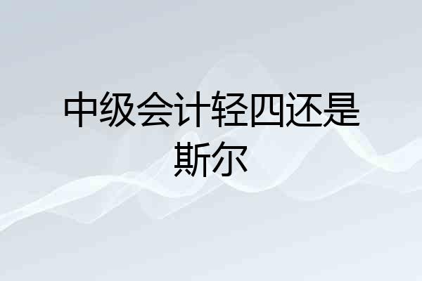 中级会计轻四还是斯尔