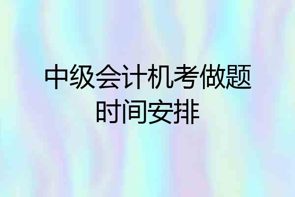 中级会计机考做题时间安排