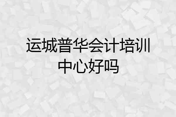 运城普华会计培训中心好吗