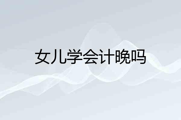 女儿学会计晚吗