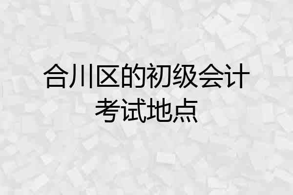 合川区的初级会计考试地点