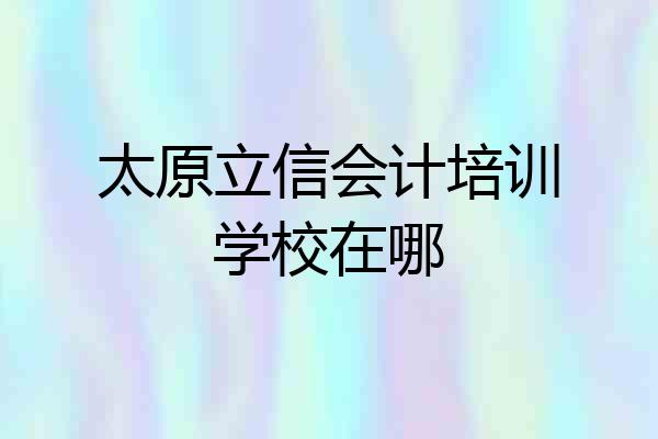 太原立信会计培训学校在哪