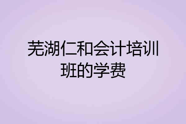 芜湖仁和会计培训班的学费