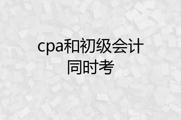 cpa和初级会计同时考