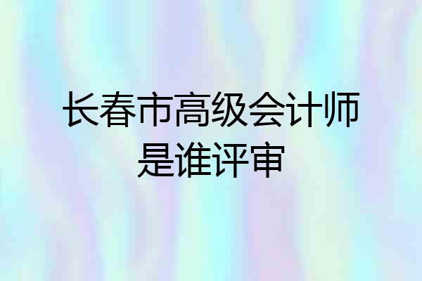 长春市高级会计师是谁评审
