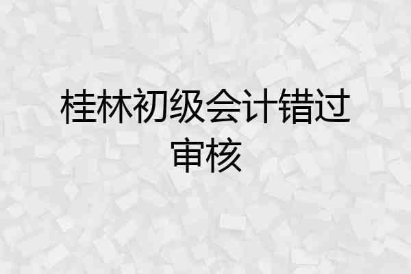 桂林初级会计错过审核