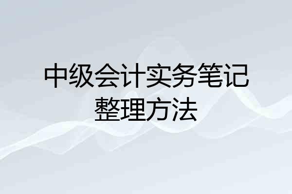 中级会计实务笔记整理方法