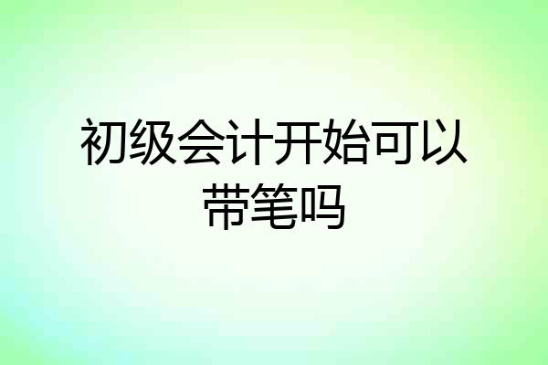 初级会计开始可以带笔吗