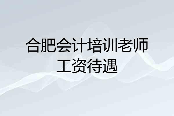 合肥会计培训老师工资待遇