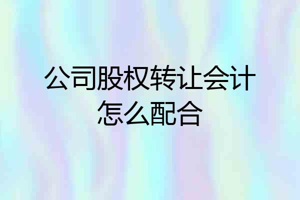 公司股权转让会计怎么配合