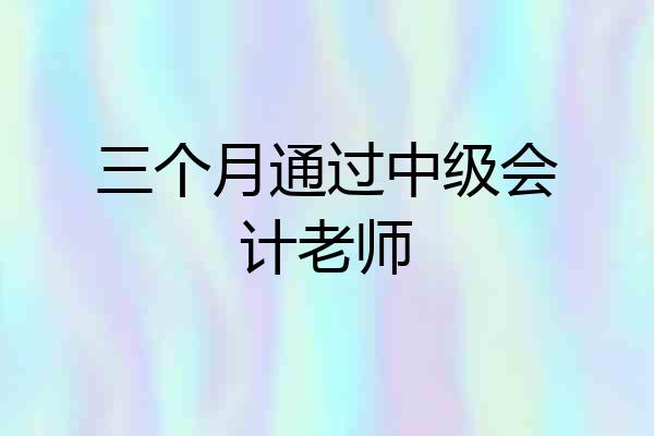 三个月通过中级会计老师