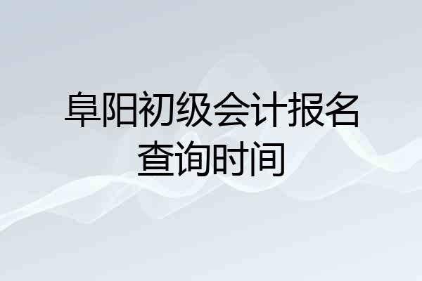 阜阳初级会计报名查询时间