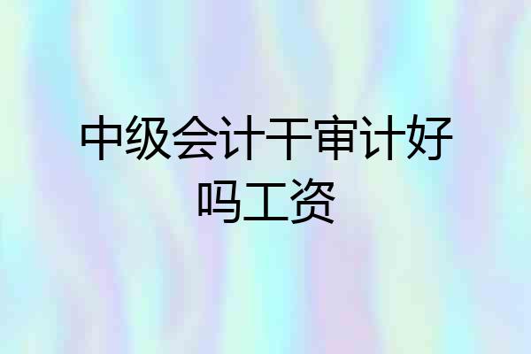 中级会计干审计好吗工资