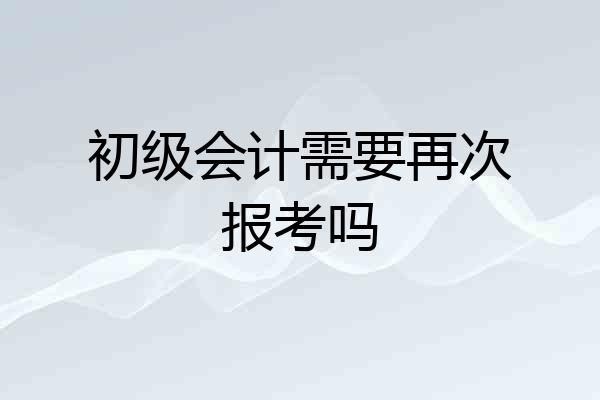 初级会计需要再次报考吗