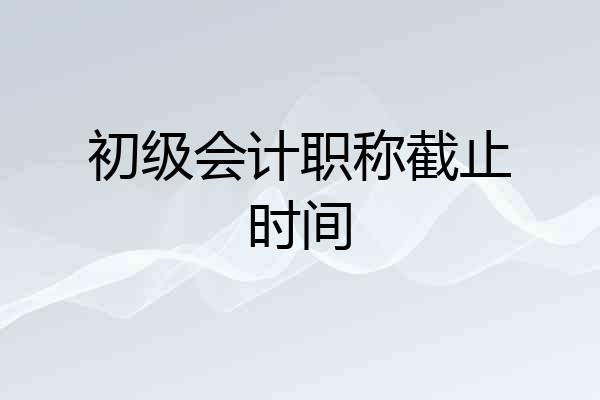 初级会计职称截止时间
