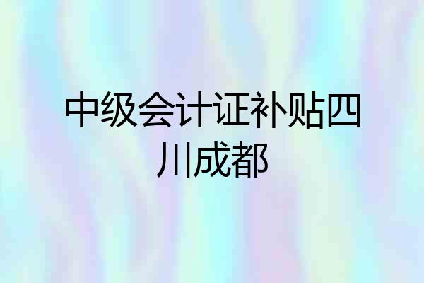 中级会计证补贴四川成都