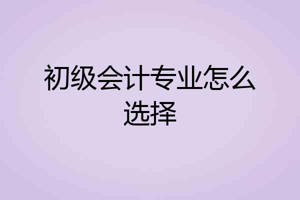 初级会计专业怎么选择