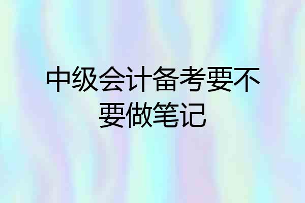 中级会计备考要不要做笔记