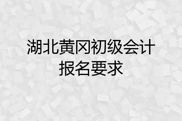 湖北黄冈初级会计报名要求