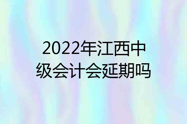 2022年江西中级会计会延期吗