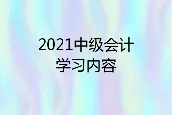 2021中级会计学习内容