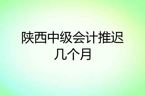 陕西中级会计推迟几个月