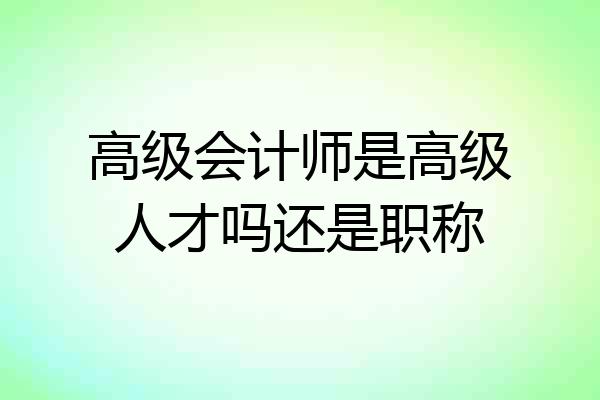 高级会计师是高级人才吗还是职称