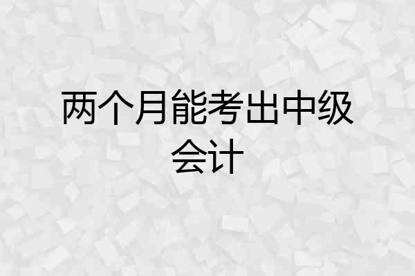 两个月能考出中级会计